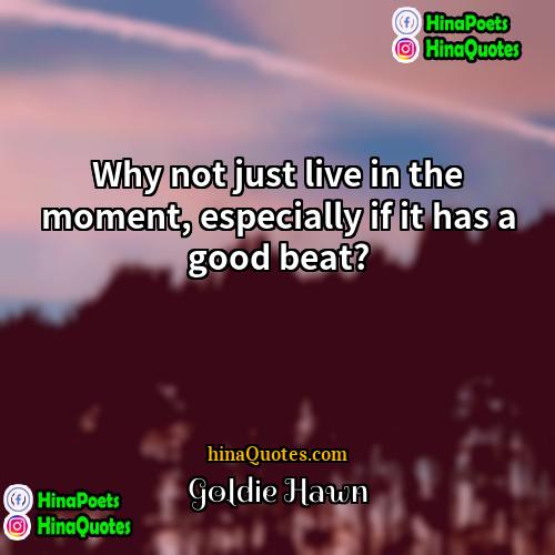 Goldie Hawn Quotes | Why not just live in the moment,