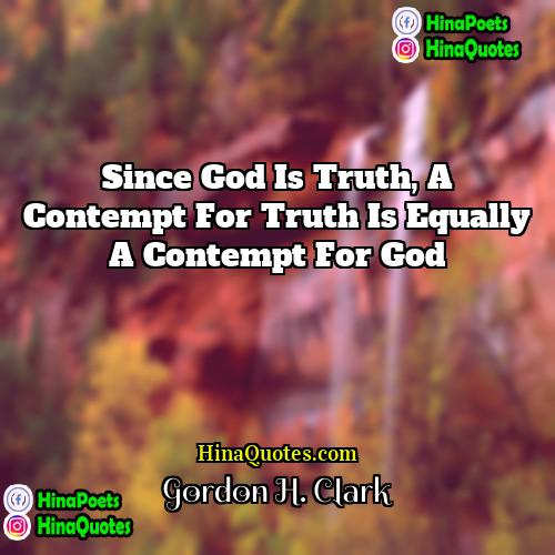 Gordon H Clark Quotes | Since God is truth, a contempt for