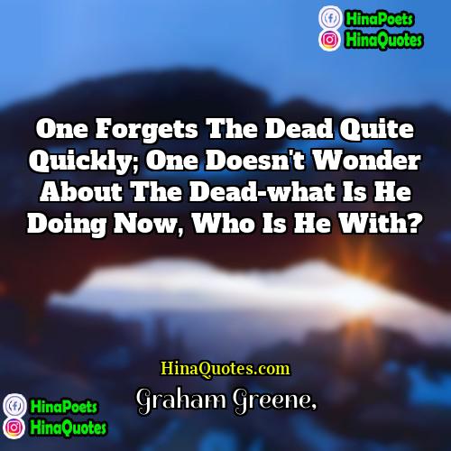 Graham Greene Quotes | One forgets the dead quite quickly; one