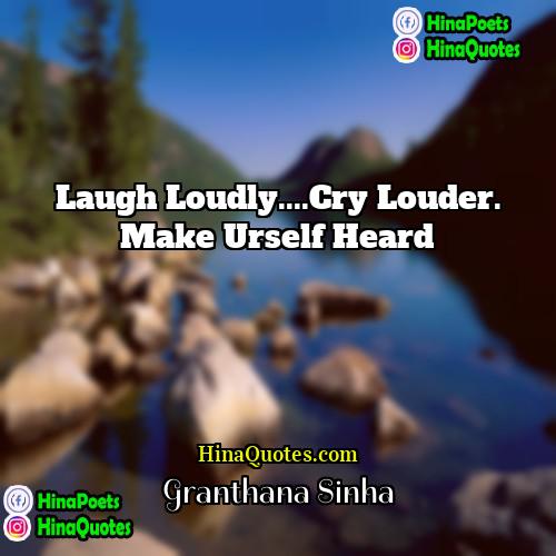 Granthana Sinha Quotes | Laugh Loudly....Cry Louder. Make Urself Heard.
 