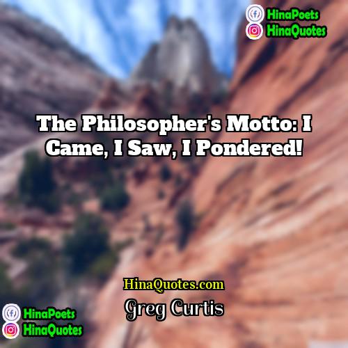 Greg Curtis Quotes | The Philosopher's Motto: I came, I saw,