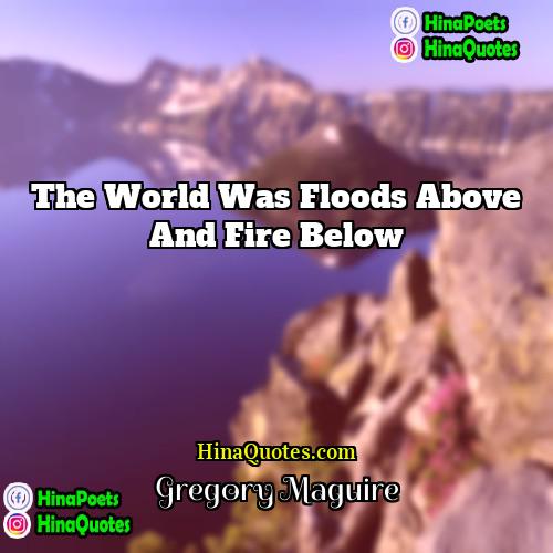 Gregory Maguire Quotes | The world was floods above and fire
