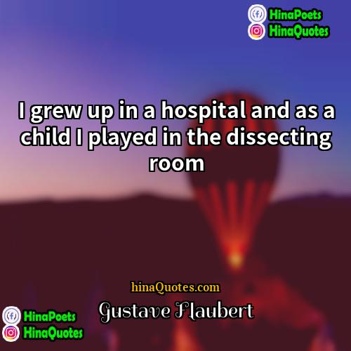 Gustave Flaubert Quotes | I grew up in a hospital and