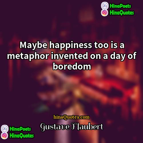 Gustave Flaubert Quotes | Maybe happiness too is a metaphor invented