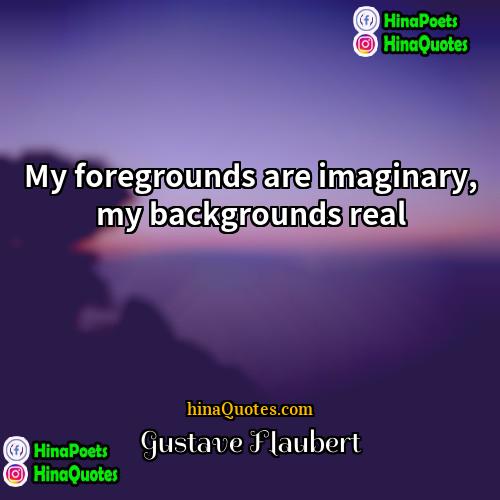 Gustave Flaubert Quotes | My foregrounds are imaginary, my backgrounds real.
