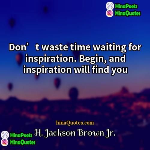 H Jackson Brown Jr Quotes | Don’t waste time waiting for inspiration. Begin,