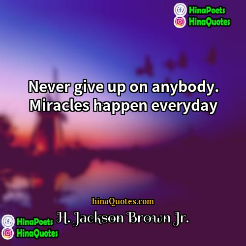 H Jackson Brown Jr Quotes | Never give up on anybody. Miracles happen