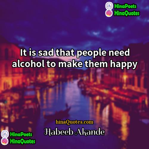 Habeeb Akande Quotes | It is sad that people need alcohol