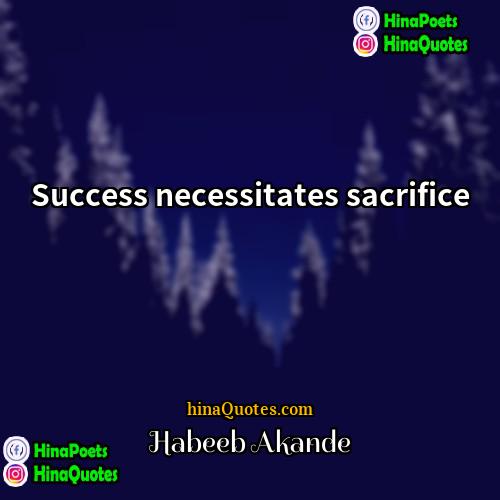Habeeb Akande Quotes | Success necessitates sacrifice.
  