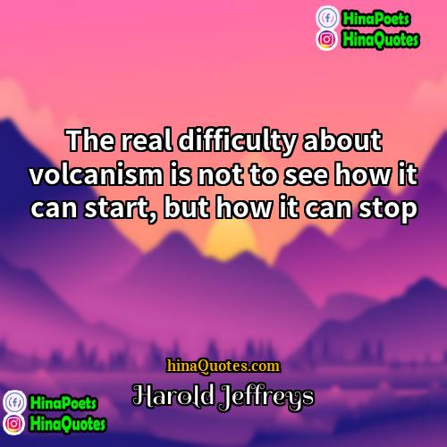 Harold Jeffreys Quotes | The real difficulty about volcanism is not