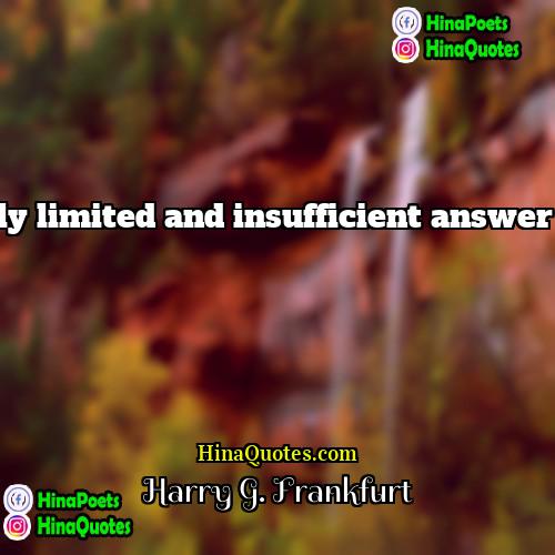 Harry G Frankfurt Quotes | Morality can provide at most only a severely limited and insufficient answer to the question of how a person should live.
  