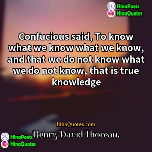 Henry David Thoreau Quotes | Confucious said, To know what we know