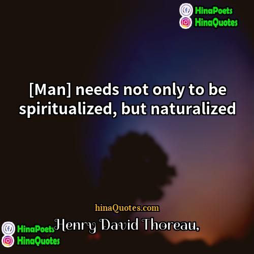 Henry David Thoreau Quotes | [Man] needs not only to be spiritualized,