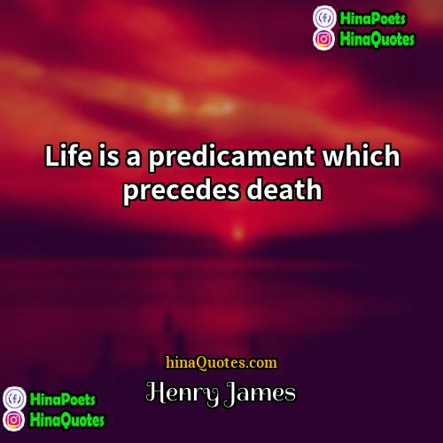 Henry James Quotes | Life is a predicament which precedes death.
