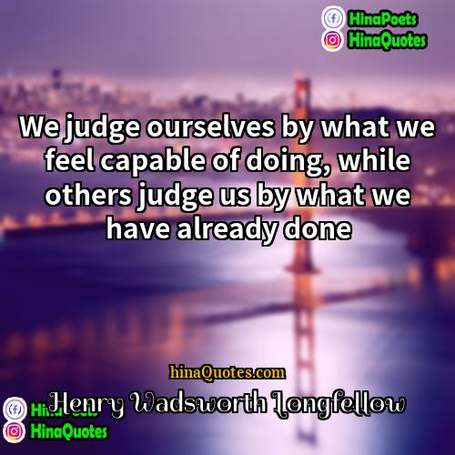 Henry Wadsworth Longfellow Quotes | We judge ourselves by what we feel