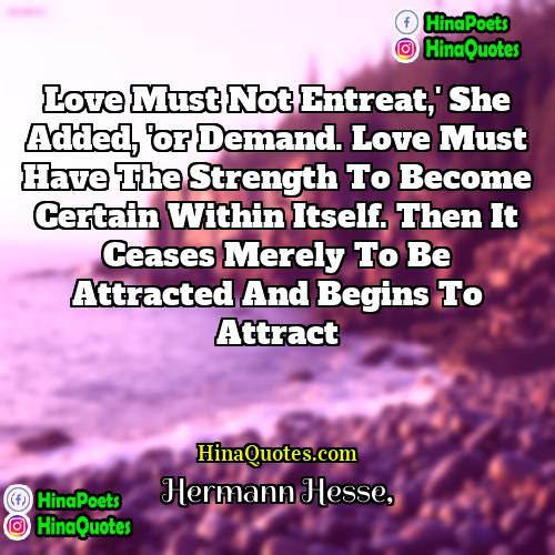 Hermann Hesse Quotes | Love must not entreat,' she added, 'or