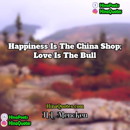 HL Mencken Quotes | Happiness is the china shop; love is
