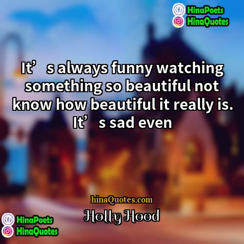 Holly Hood Quotes | It’s always funny watching something so beautiful
