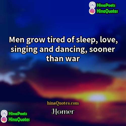 Homer Quotes | Men grow tired of sleep, love, singing