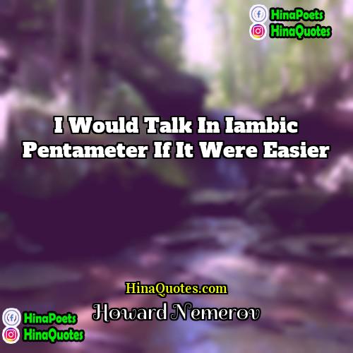 Howard Nemerov Quotes | I would talk in iambic pentameter if