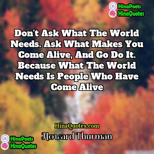 Howard Thurman Quotes | Don’t ask what the world needs. Ask