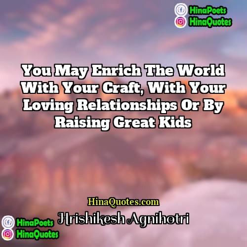 Hrishikesh Agnihotri Quotes | You may enrich the world with your