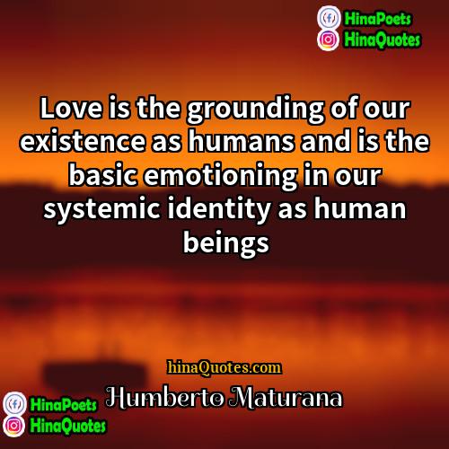 Humberto Maturana Quotes | Love is the grounding of our existence