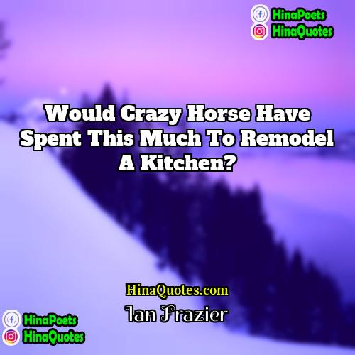 Ian Frazier Quotes | Would Crazy Horse have spent this much