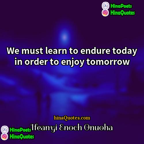 Ifeanyi Enoch Onuoha Quotes | We must learn to endure today in