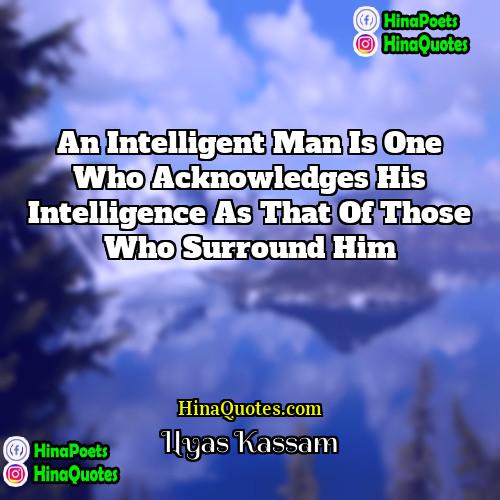 Ilyas Kassam Quotes | An intelligent man is one who acknowledges
