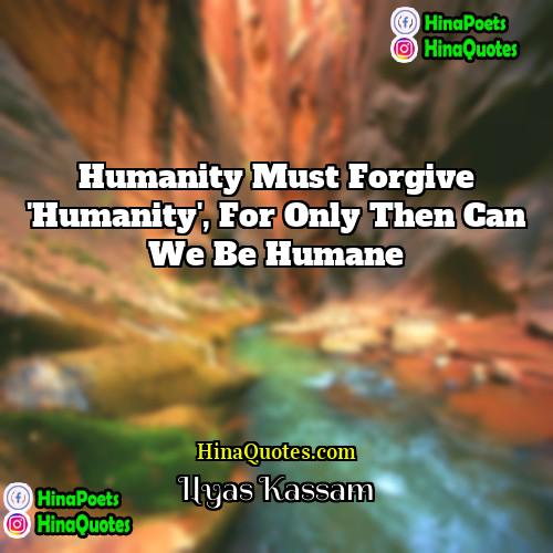 Ilyas Kassam Quotes | Humanity must forgive 'Humanity', for only then