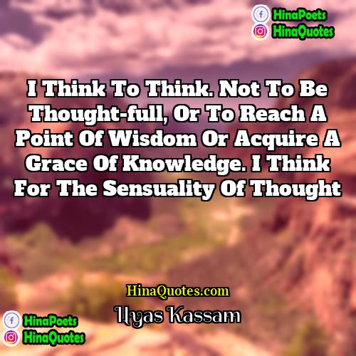 Ilyas Kassam Quotes | I think to think. Not to be
