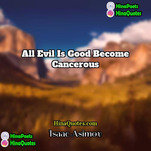 Isaac Asimov Quotes | All evil is good become cancerous.
 
