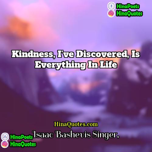 Isaac Bashevis Singer Quotes | Kindness, I’ve discovered, is everything in life.
