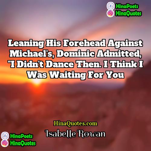Isabelle Rowan Quotes | Leaning his forehead against Michael's, Dominic admitted,