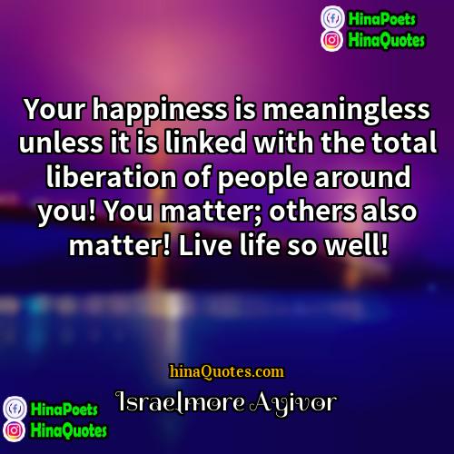 Israelmore Ayivor Quotes | Your happiness is meaningless unless it is