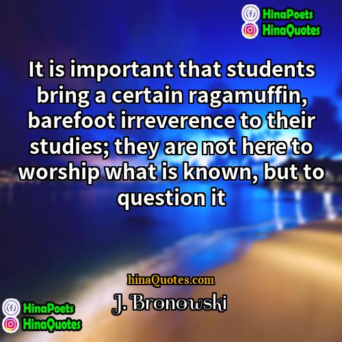 J Bronowski Quotes | It is important that students bring a