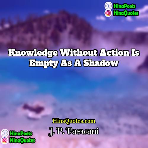 J P Vaswani Quotes | Knowledge without action is empty as a