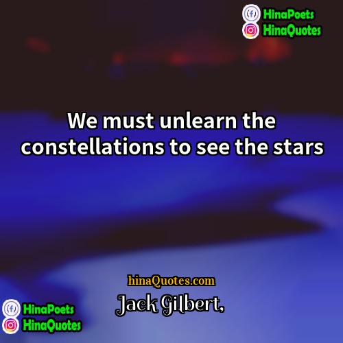 Jack Gilbert Quotes | We must unlearn the constellations to see
