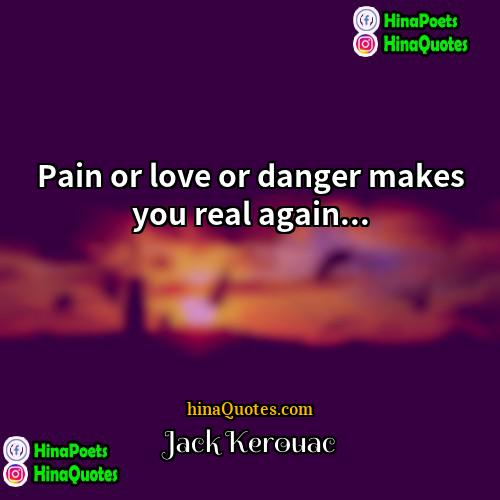 Jack Kerouac Quotes | Pain or love or danger makes you