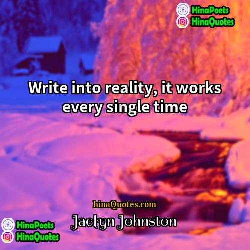 Jaclyn Johnston Quotes | Write into reality, it works every single