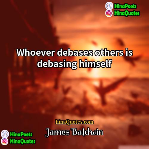 James Baldwin Quotes | Whoever debases others is debasing himself.
 