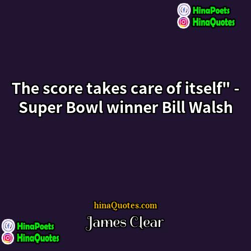 James Clear Quotes | The score takes care of itself" -
