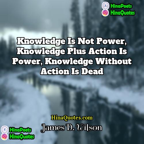 James D Wilson Quotes | Knowledge is not power, Knowledge plus action