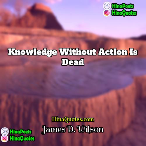 James D Wilson Quotes | Knowledge without action is dead
  