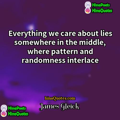 James Gleick Quotes | Everything we care about lies somewhere in