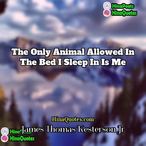 James Thomas Kesterson Jr Quotes | The only animal allowed in the bed