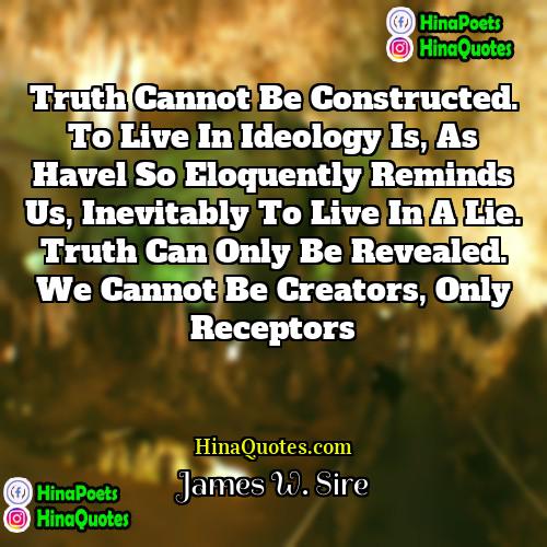 James W Sire Quotes | Truth cannot be constructed. To live in