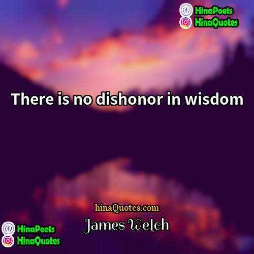 James Welch Quotes | There is no dishonor in wisdom.
 