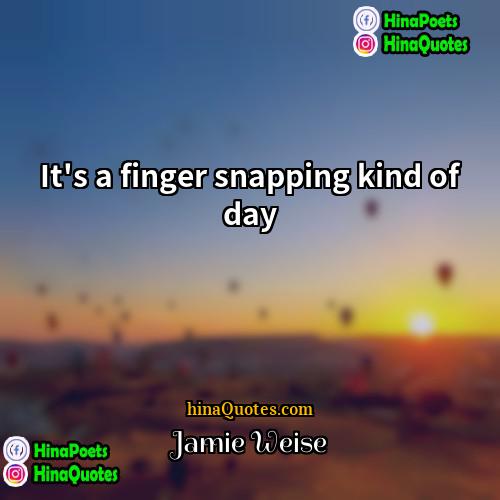 Jamie Weise Quotes | It's a finger snapping kind of day.
